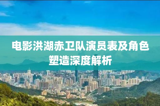 电影洪湖赤卫队演员表及角色塑造深度解析