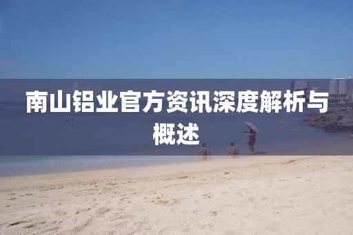 南山铝业官方资讯深度解析与概述