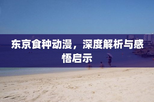 东京食种动漫，深度解析与感悟启示