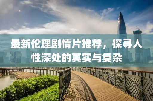 最新伦理剧情片推荐，探寻人性深处的真实与复杂