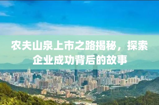农夫山泉上市之路揭秘，探索企业成功背后的故事