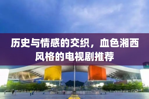 历史与情感的交织，血色湘西风格的电视剧推荐