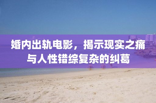 婚内出轨电影，揭示现实之痛与人性错综复杂的纠葛