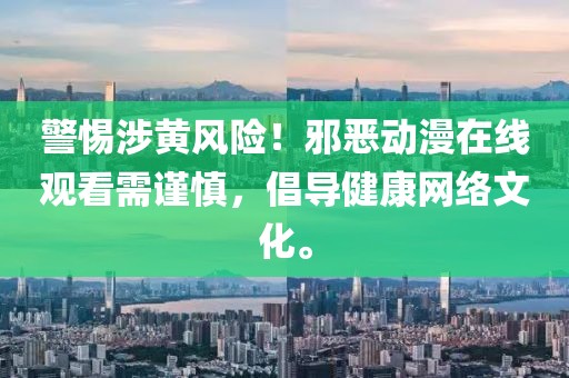 警惕涉黄风险！邪恶动漫在线观看需谨慎，倡导健康网络文化。
