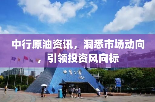 中行原油资讯，洞悉市场动向，引领投资风向标