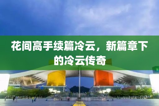 花间高手续篇冷云，新篇章下的冷云传奇
