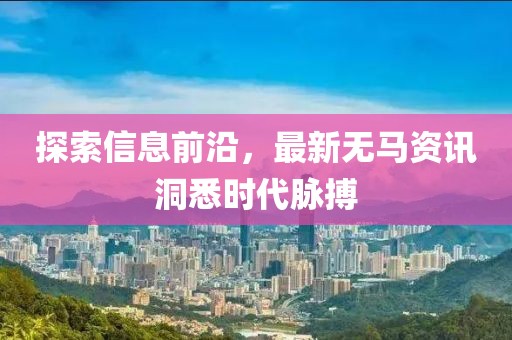 探索信息前沿，最新无马资讯洞悉时代脉搏