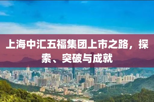 上海中汇五福集团上市之路，探索、突破与成就