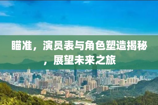 瞄准，演员表与角色塑造揭秘，展望未来之旅
