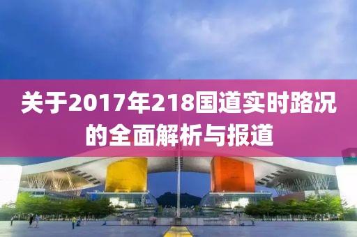 关于2017年218国道实时路况的全面解析与报道