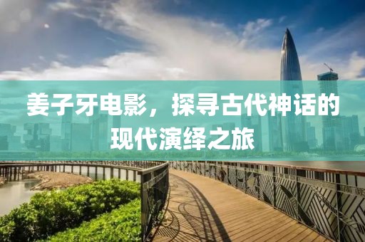 姜子牙电影，探寻古代神话的现代演绎之旅