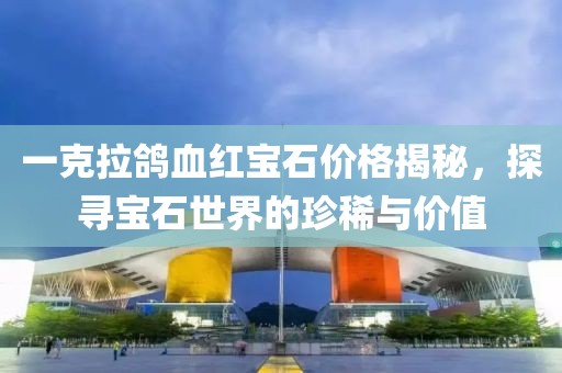 一克拉鸽血红宝石价格揭秘，探寻宝石世界的珍稀与价值