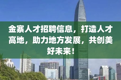 金寨人才招聘信息，打造人才高地，助力地方发展，共创美好未来！