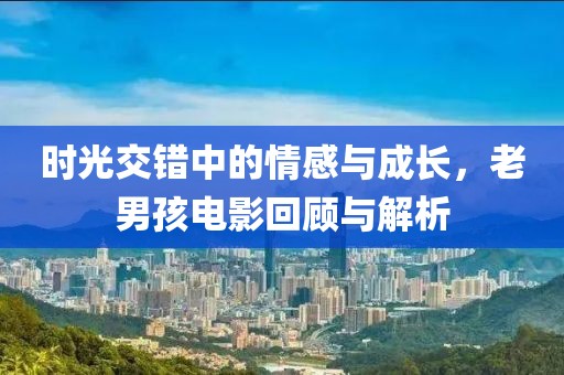 时光交错中的情感与成长，老男孩电影回顾与解析