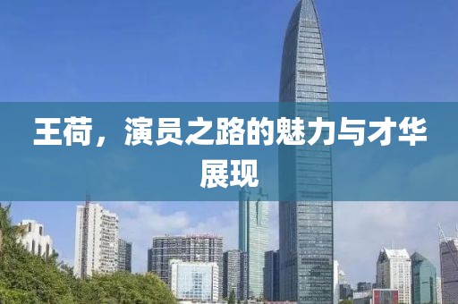 王荷，演员之路的魅力与才华展现