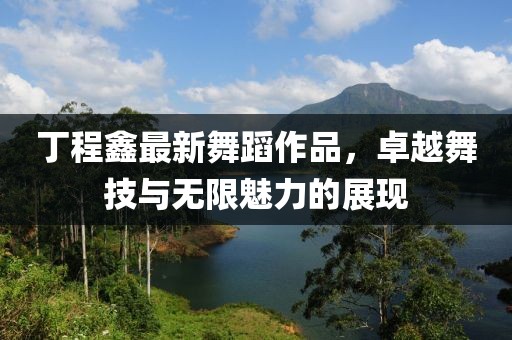 丁程鑫最新舞蹈作品，卓越舞技与无限魅力的展现
