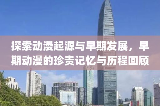 探索动漫起源与早期发展，早期动漫的珍贵记忆与历程回顾
