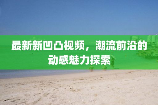 最新新凹凸视频，潮流前沿的动感魅力探索