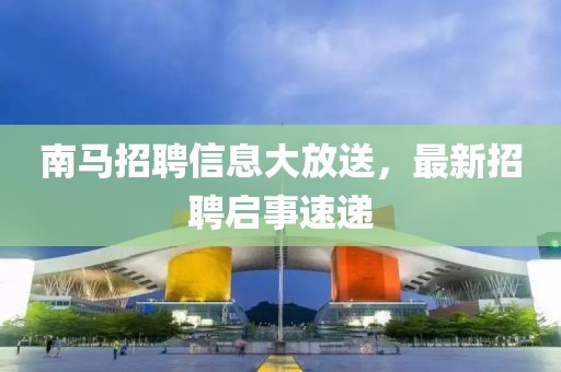 南马招聘信息大放送，最新招聘启事速递