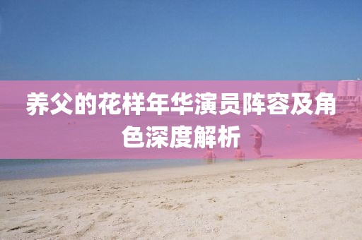 养父的花样年华演员阵容及角色深度解析