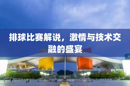排球比赛解说，激情与技术交融的盛宴