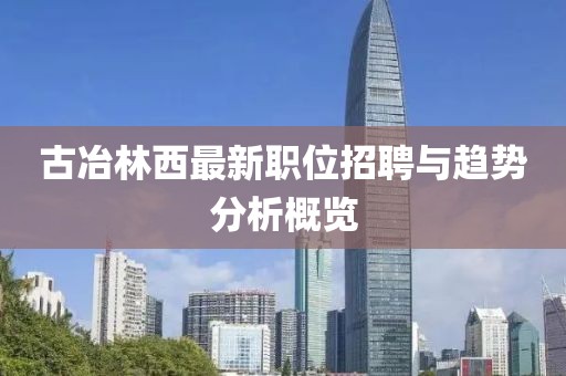 古冶林西最新职位招聘与趋势分析概览