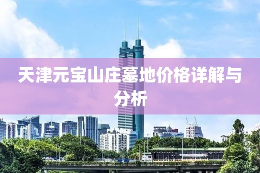 天津元宝山庄墓地价格详解与分析