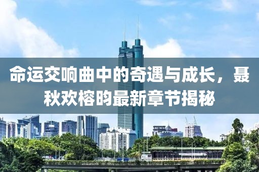 命运交响曲中的奇遇与成长，聂秋欢榕昀最新章节揭秘