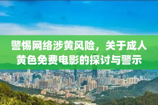 警惕网络涉黄风险，关于成人黄色免费电影的探讨与警示