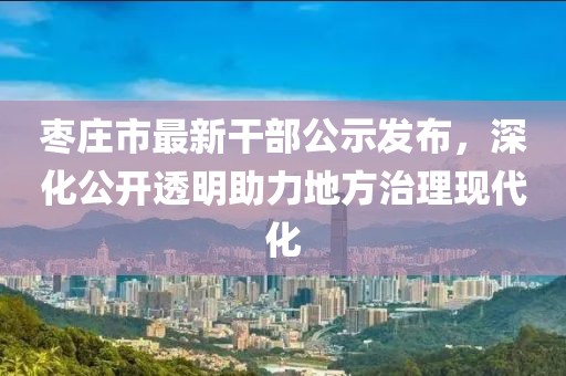 枣庄市最新干部公示发布，深化公开透明助力地方治理现代化