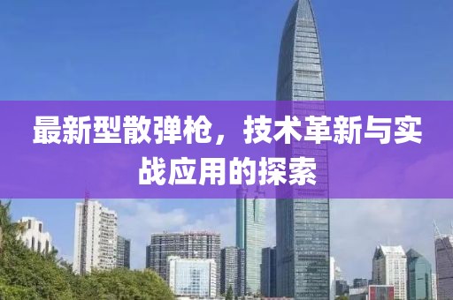 最新型散弹枪，技术革新与实战应用的探索